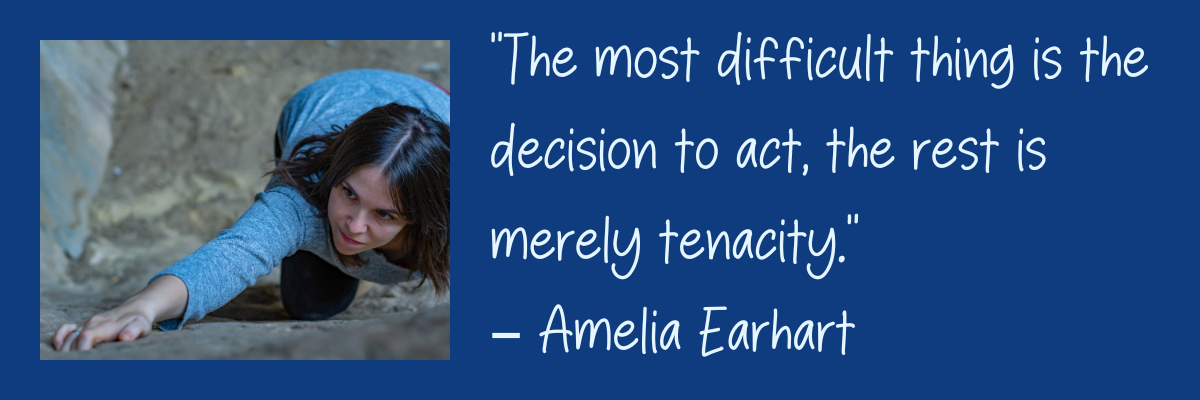 “The most difficult thing is the decision to act, the rest is merely tenacity.” – Amelia Earhart