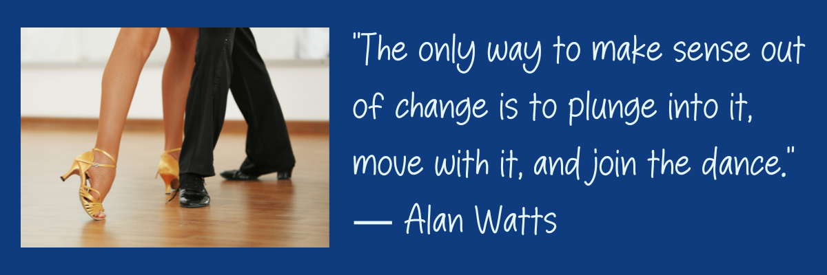 “The only way to make sense out of change is to plunge into it, move with it, and join the dance.” — Alan Watts